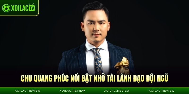 Chu Quang Phúc nổi bật nhờ tài lãnh đạo đội ngũ