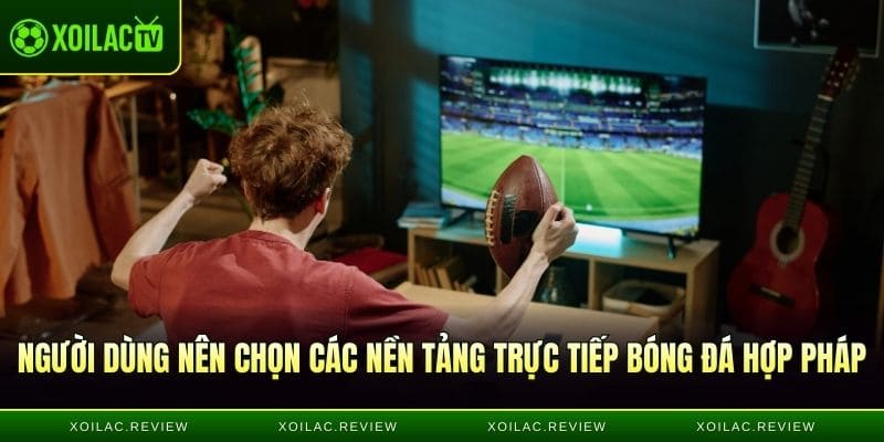 Người dùng nên chọn các nền tảng trực tiếp bóng đá hợp pháp